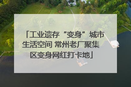 工业遗存“变身”城市生活空间 常州老厂聚集区变身网红打卡地
